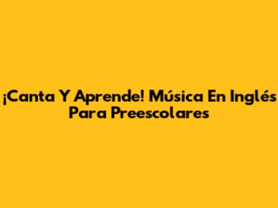 ¡Canta Y Aprende! Música En Inglés Para Preescolares