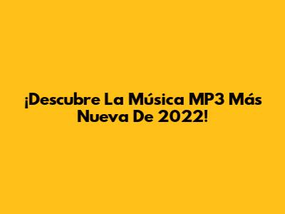 ¡Descubre La Música MP3 Más Nueva De 2022!