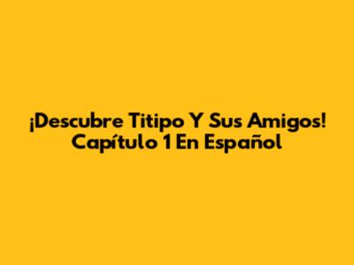 ¡Descubre Titipo Y Sus Amigos! Capítulo 1 En Español