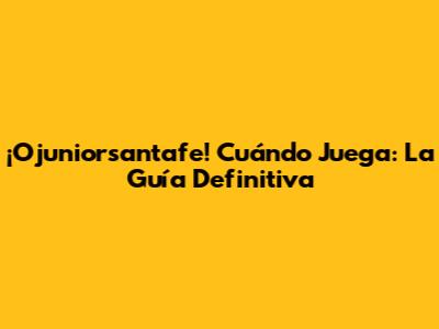 ¡Ojuniorsantafe! Cuándo Juega: La Guía Definitiva