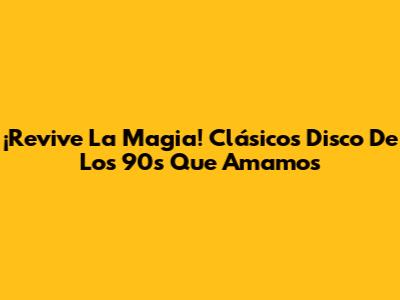 ¡Revive La Magia! Clásicos Disco De Los 90s Que Amamos