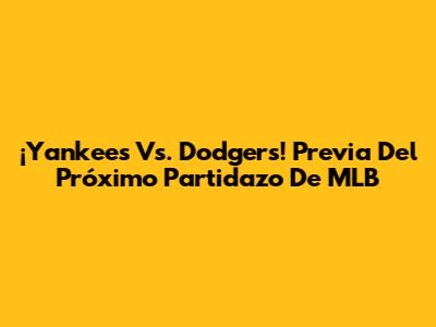 ¡Yankees Vs. Dodgers! Previa Del Próximo Partidazo De MLB