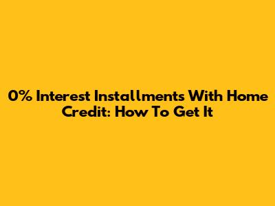 0% Interest Installments With Home Credit: How To Get It