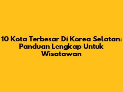 10 Kota Terbesar Di Korea Selatan: Panduan Lengkap Untuk Wisatawan