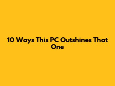 10 Ways This PC Outshines That One