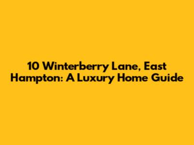 10 Winterberry Lane, East Hampton: A Luxury Home Guide