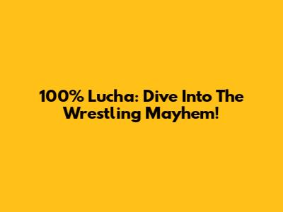 100% Lucha: Dive Into The Wrestling Mayhem!