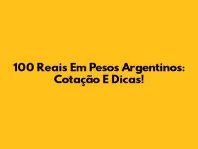 100 Reais Em Pesos Argentinos: Cotação E Dicas!