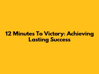 12 Minutes To Victory: Achieving Lasting Success