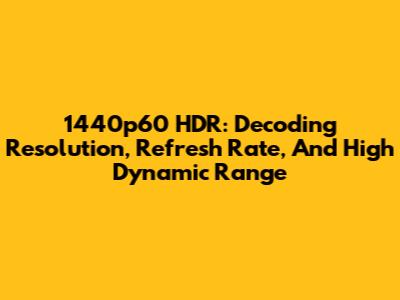 1440p60 HDR: Decoding Resolution, Refresh Rate, And High Dynamic Range
