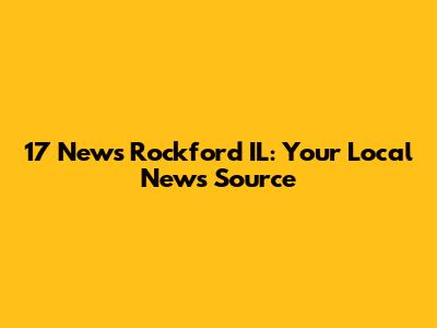 17 News Rockford IL: Your Local News Source