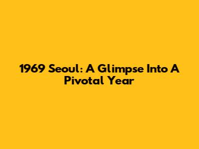 1969 Seoul: A Glimpse Into A Pivotal Year