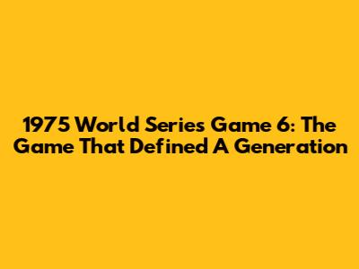 1975 World Series Game 6: The Game That Defined A Generation