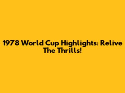 1978 World Cup Highlights: Relive The Thrills!