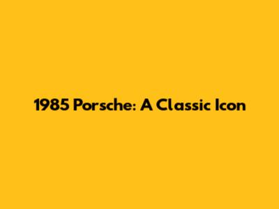 1985 Porsche: A Classic Icon