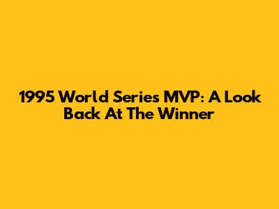 1995 World Series MVP: A Look Back At The Winner