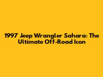 1997 Jeep Wrangler Sahara: The Ultimate Off-Road Icon