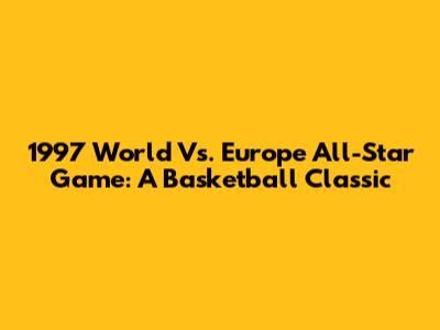 1997 World Vs. Europe All-Star Game: A Basketball Classic