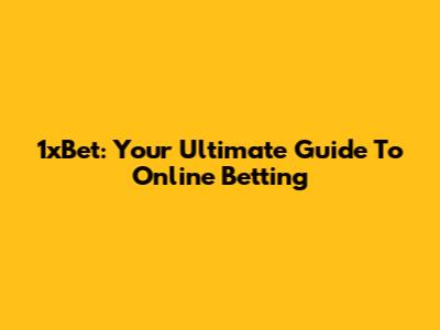 1xBet: Your Ultimate Guide To Online Betting