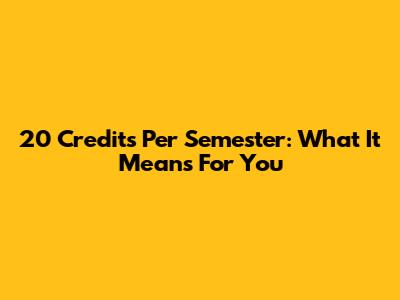 20 Credits Per Semester: What It Means For You