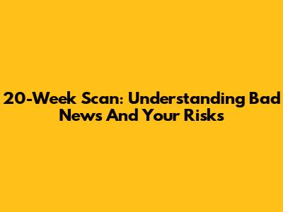 20-Week Scan: Understanding Bad News And Your Risks