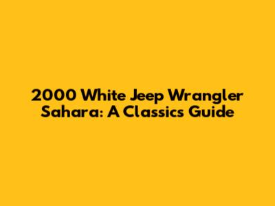 2000 White Jeep Wrangler Sahara: A Classic's Guide