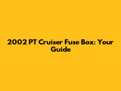 2002 PT Cruiser Fuse Box: Your Guide