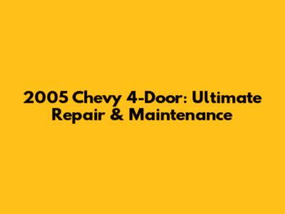 2005 Chevy 4-Door: Ultimate Repair & Maintenance