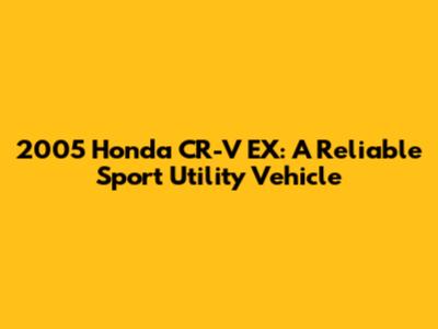 2005 Honda CR-V EX: A Reliable Sport Utility Vehicle