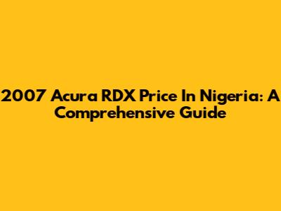 2007 Acura RDX Price In Nigeria: A Comprehensive Guide