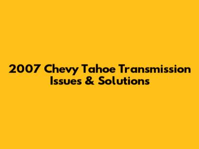 2007 Chevy Tahoe Transmission Issues & Solutions