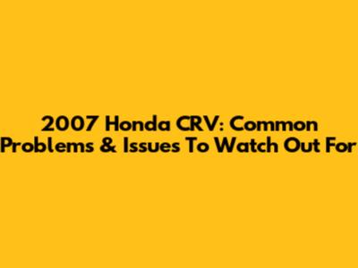 2007 Honda CRV: Common Problems & Issues To Watch Out For