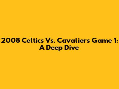 2008 Celtics Vs. Cavaliers Game 1: A Deep Dive