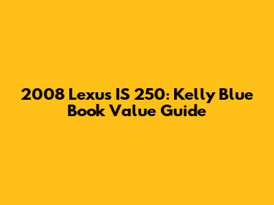 2008 Lexus IS 250: Kelly Blue Book Value Guide