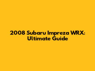 2008 Subaru Impreza WRX: Ultimate Guide