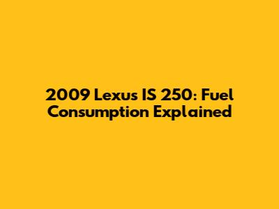 2009 Lexus IS 250: Fuel Consumption Explained