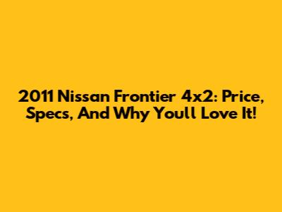 2011 Nissan Frontier 4x2: Price, Specs, And Why You'll Love It!