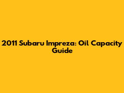 2011 Subaru Impreza: Oil Capacity Guide