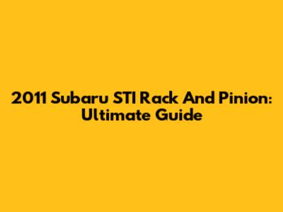 2011 Subaru STI Rack And Pinion: Ultimate Guide