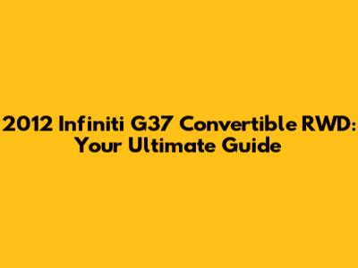 2012 Infiniti G37 Convertible RWD: Your Ultimate Guide