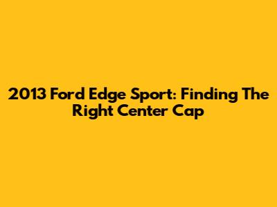 2013 Ford Edge Sport: Finding The Right Center Cap