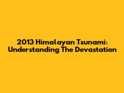 2013 Himalayan Tsunami: Understanding The Devastation