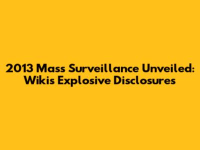 2013 Mass Surveillance Unveiled: Wiki's Explosive Disclosures