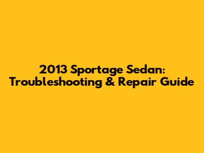 2013 Sportage Sedan: Troubleshooting & Repair Guide