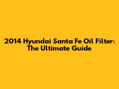 2014 Hyundai Santa Fe Oil Filter: The Ultimate Guide