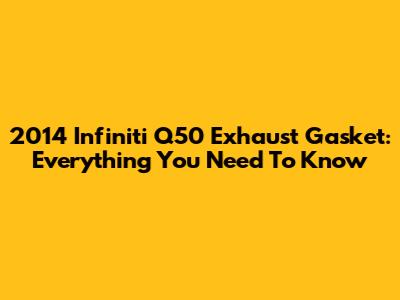 2014 Infiniti Q50 Exhaust Gasket: Everything You Need To Know