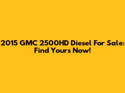 2015 GMC 2500HD Diesel For Sale: Find Yours Now!