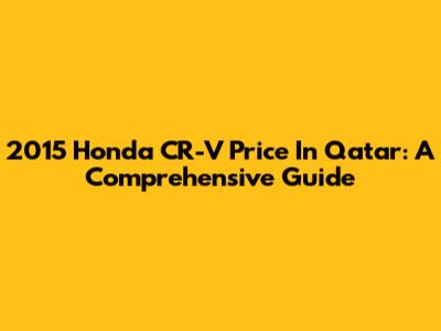 2015 Honda CR-V Price In Qatar: A Comprehensive Guide