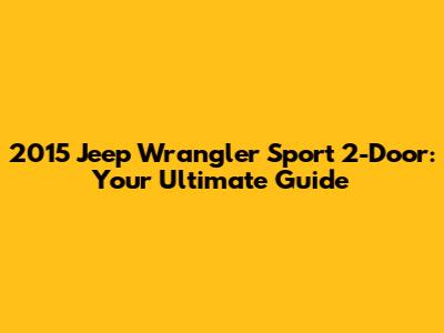 2015 Jeep Wrangler Sport 2-Door: Your Ultimate Guide