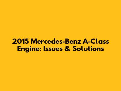 2015 Mercedes-Benz A-Class Engine: Issues & Solutions
